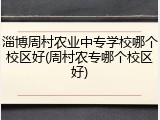 淄博周村农业中专学校哪个校区好(周村农专哪个校区好)