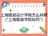 上海服装设计学院怎么样啊("上海服装学院如何")