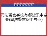 司法警官学校有哪些职中专业(司法警官职中专业)