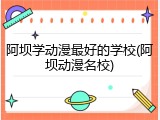 阿坝学动漫最好的学校(阿坝动漫名校)