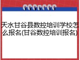天水甘谷县数控培训学校怎么报名(甘谷数控培训报名)