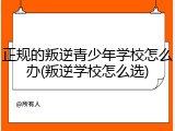 正规的叛逆青少年学校怎么办(叛逆学校怎么选)