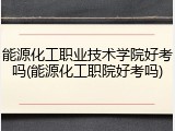能源化工职业技术学院好考吗(能源化工职院好考吗)