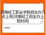 河南轻工职业学院招生办几点上班(河南轻工招生办上班时间)