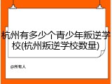 杭州有多少个青少年叛逆学校(杭州叛逆学校数量)