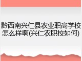 黔西南兴仁县农业职高学校怎么样啊(兴仁农职校如何)