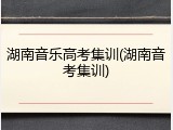 湖南音乐高考集训(湖南音考集训)