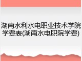 湖南水利水电职业技术学院学费表(湖南水电职院学费)