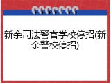 新余司法警官学校停招(新余警校停招)