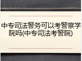 中专司法警务可以考警察学院吗(中专司法考警院)