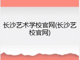 长沙艺术学校官网(长沙艺校官网)