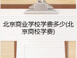 北京商业学校学费多少(北京商校学费)