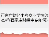 石家庄财经中专商业学校怎么样(石家庄财经中专如何)