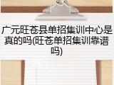 广元旺苍县单招集训中心是真的吗(旺苍单招集训靠谱吗)