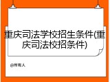 重庆司法学校招生条件(重庆司法校招条件)