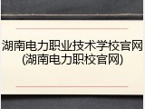 湖南电力职业技术学校官网(湖南电力职校官网)