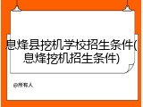 息烽县挖机学校招生条件(息烽挖机招生条件)