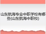 山东航海专业中职学校有哪些(山东航海中职校)