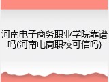 河南电子商务职业学院靠谱吗(河南电商职校可信吗)