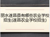 丽水遂昌县有哪些农业学校招生(遂昌农业学校招生)