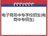 电子商务中专学校招生(电商中专招生)