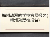 梅州动漫的学校官网报名(梅州动漫校报名)