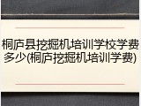 桐庐县挖掘机培训学校学费多少(桐庐挖掘机培训学费)