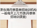 黔东南丹寨县单招培训机构一般每天上几节课(丹寨单招培训课量)