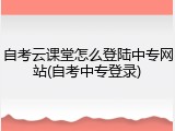 自考云课堂怎么登陆中专网站(自考中专登录)