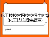 化工技校官网技校招生简章(化工技校招生简章)