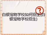 白银宠物学校如何招生(白银宠物学校招生)