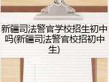 新疆司法警官学校招生初中吗(新疆司法警官校招初中生)