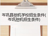 岑巩县挖机学校招生条件(岑巩挖机招生条件)