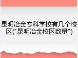 昆明冶金专科学校有几个校区("昆明冶金校区数量")