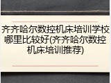 齐齐哈尔数控机床培训学校哪里比较好(齐齐哈尔数控机床培训推荐)