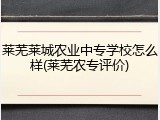莱芜莱城农业中专学校怎么样(莱芜农专评价)