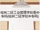 桂林二轻工业管理学校是中专吗(桂林二轻学校中专吗)