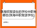 珠海招复读生的学校中职有哪些(珠海中职复读学校)