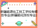 新疆能源化工技工学校有哪些专业(新疆能化技校专业)