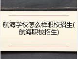 航海学校怎么样职校招生(航海职校招生)