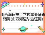 山西海运技工学校毕业证查询网(山西海运毕业证网)
