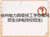 徐州电力高级技工学校官网招生(徐电技校招生)