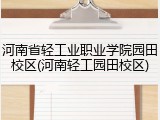 河南省轻工业职业学院园田校区(河南轻工园田校区)