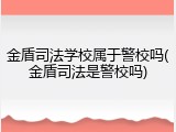 金盾司法学校属于警校吗(金盾司法是警校吗)