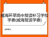 威海环翠高中复读补习学校学费(威海复读学费)