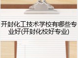 开封化工技术学校有哪些专业好(开封化校好专业)