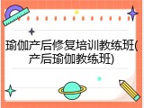 瑜伽产后修复培训教练班(产后瑜伽教练班)