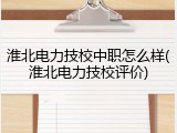 淮北电力技校中职怎么样(淮北电力技校评价)