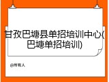 甘孜巴塘县单招培训中心(巴塘单招培训)