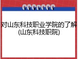 对山东科技职业学院的了解(山东科技职院)